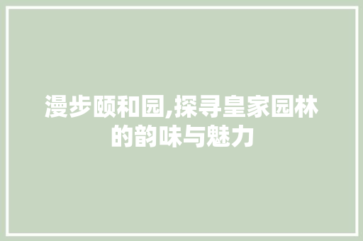 漫步颐和园,探寻皇家园林的韵味与魅力