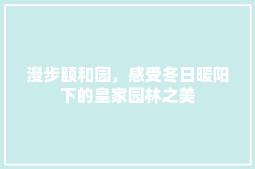 漫步颐和园，感受冬日暖阳下的皇家园林之美