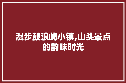 漫步鼓浪屿小镇,山头景点的韵味时光