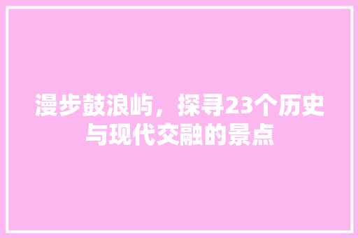 漫步鼓浪屿，探寻23个历史与现代交融的景点