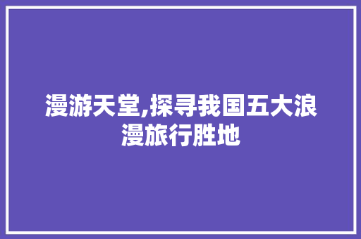 漫游天堂,探寻我国五大浪漫旅行胜地