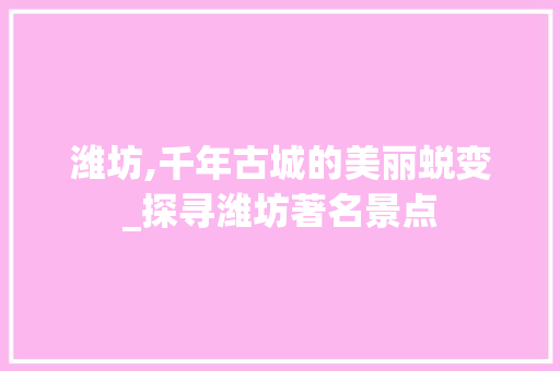 潍坊,千年古城的美丽蜕变_探寻潍坊著名景点