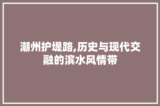 潮州护堤路,历史与现代交融的滨水风情带