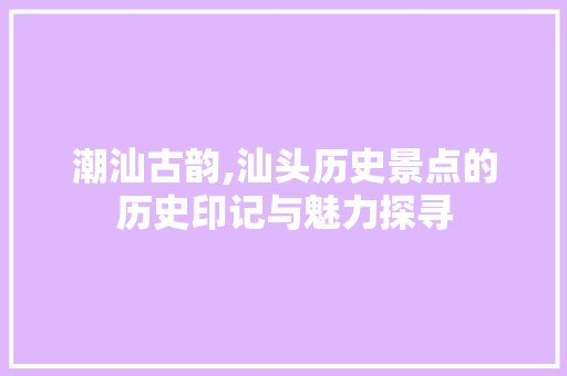 潮汕古韵,汕头历史景点的历史印记与魅力探寻