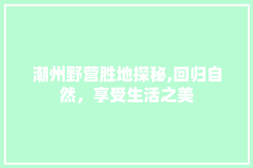 潮州野营胜地探秘,回归自然，享受生活之美