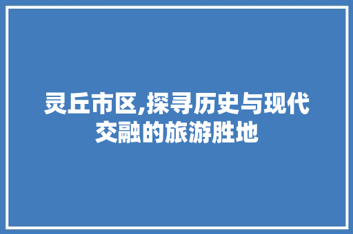 灵丘市区,探寻历史与现代交融的旅游胜地