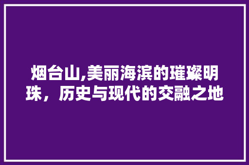 烟台山,美丽海滨的璀璨明珠，历史与现代的交融之地