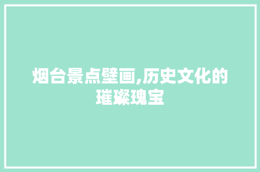 烟台景点壁画,历史文化的璀璨瑰宝