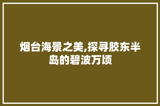 烟台海景之美,探寻胶东半岛的碧波万顷