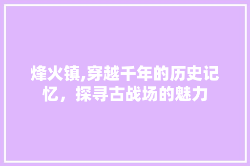 烽火镇,穿越千年的历史记忆，探寻古战场的魅力