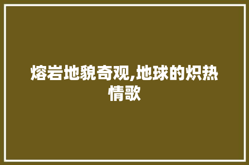 熔岩地貌奇观,地球的炽热情歌