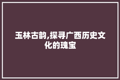 玉林古韵,探寻广西历史文化的瑰宝