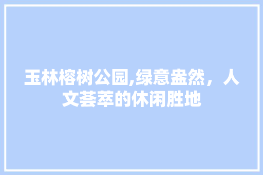 玉林榕树公园,绿意盎然，人文荟萃的休闲胜地