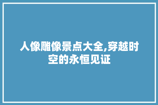 人像雕像景点大全,穿越时空的永恒见证