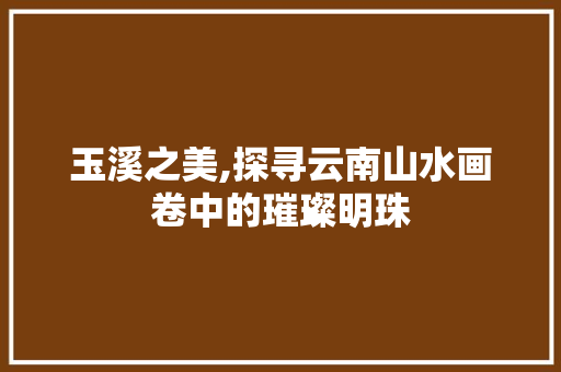 玉溪之美,探寻云南山水画卷中的璀璨明珠