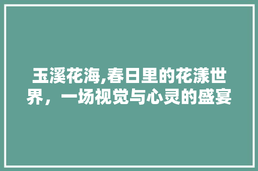 玉溪花海,春日里的花漾世界，一场视觉与心灵的盛宴