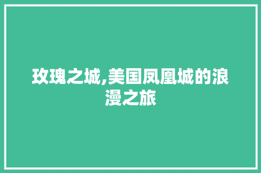 玫瑰之城,美国凤凰城的浪漫之旅