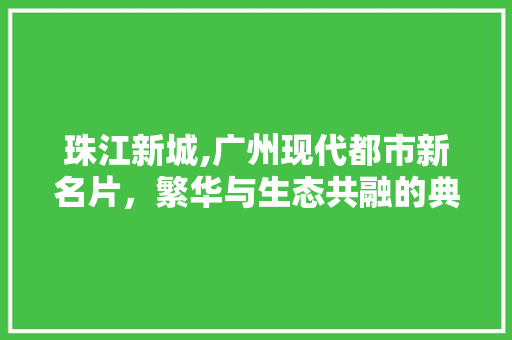 珠江新城,广州现代都市新名片，繁华与生态共融的典范