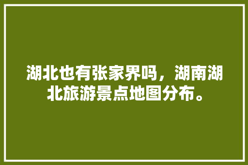 湖北也有张家界吗，湖南湖北旅游景点地图分布。  第1张