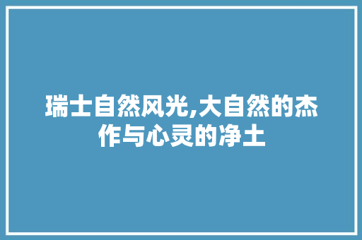 瑞士自然风光,大自然的杰作与心灵的净土