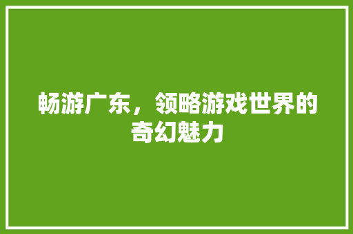 畅游广东，领略游戏世界的奇幻魅力