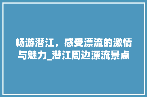 畅游潜江，感受漂流的激情与魅力_潜江周边漂流景点推荐