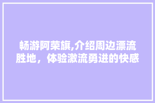 畅游阿荣旗,介绍周边漂流胜地，体验激流勇进的快感