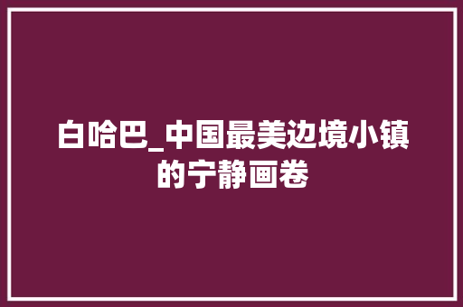 白哈巴_中国最美边境小镇的宁静画卷