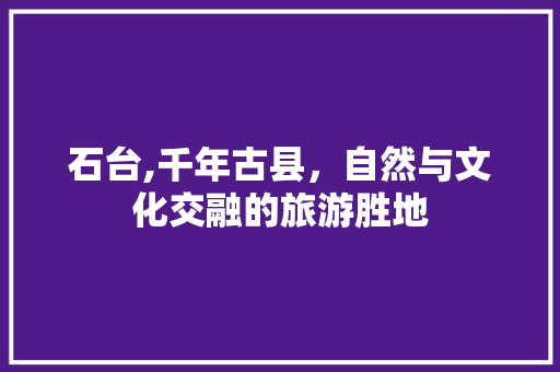 石台,千年古县，自然与文化交融的旅游胜地