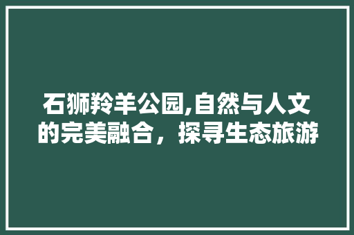 石狮羚羊公园,自然与人文的完美融合，探寻生态旅游的新境界