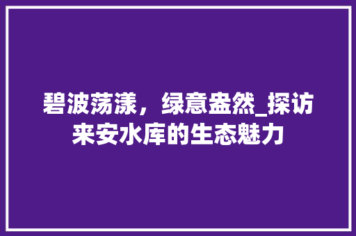 碧波荡漾，绿意盎然_探访来安水库的生态魅力