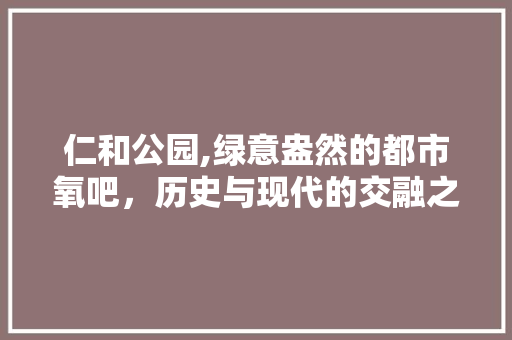 仁和公园,绿意盎然的都市氧吧，历史与现代的交融之地  第1张