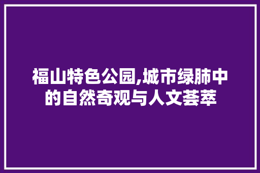 福山特色公园,城市绿肺中的自然奇观与人文荟萃