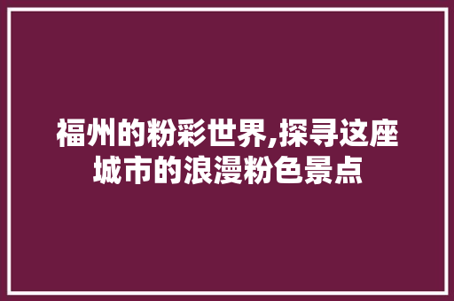 福州的粉彩世界,探寻这座城市的浪漫粉色景点