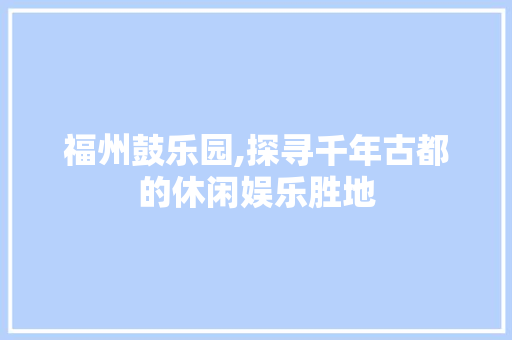 福州鼓乐园,探寻千年古都的休闲娱乐胜地