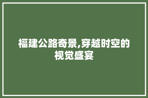 福建公路奇景,穿越时空的视觉盛宴