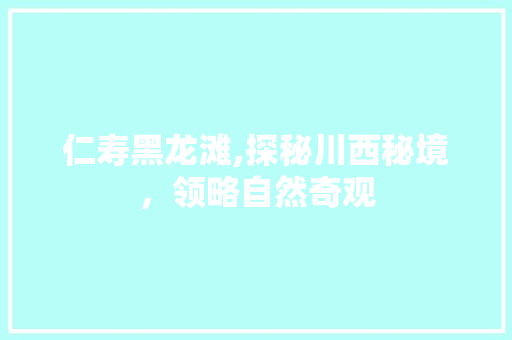 仁寿黑龙滩,探秘川西秘境，领略自然奇观  第1张