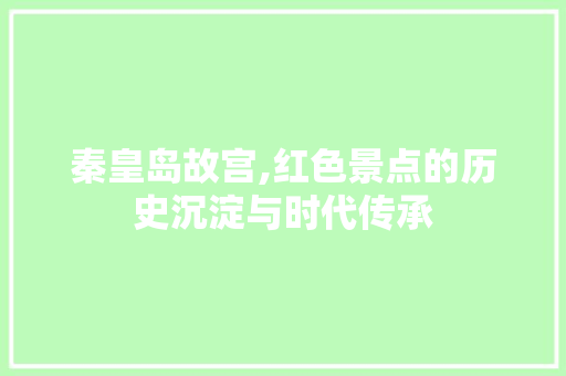 秦皇岛故宫,红色景点的历史沉淀与时代传承