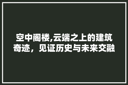 空中阁楼,云端之上的建筑奇迹，见证历史与未来交融