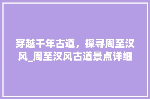 穿越千年古道，探寻周至汉风_周至汉风古道景点详细分析