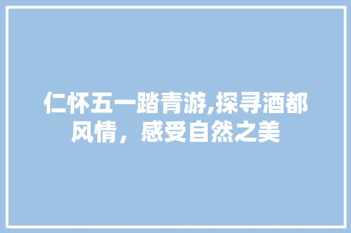 仁怀五一踏青游,探寻酒都风情，感受自然之美