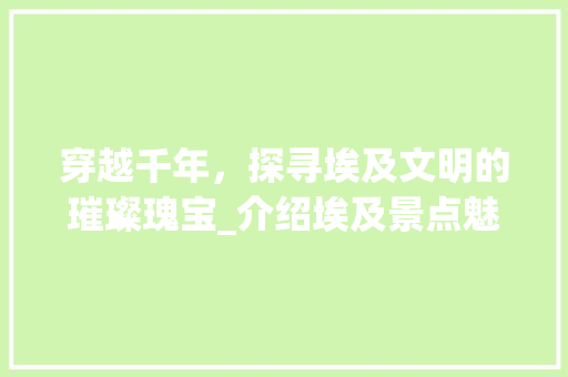 穿越千年，探寻埃及文明的璀璨瑰宝_介绍埃及景点魅力