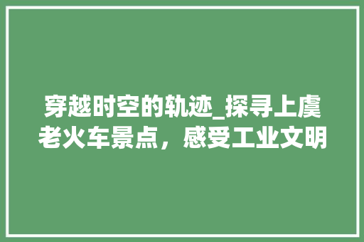 穿越时空的轨迹_探寻上虞老火车景点，感受工业文明的印记