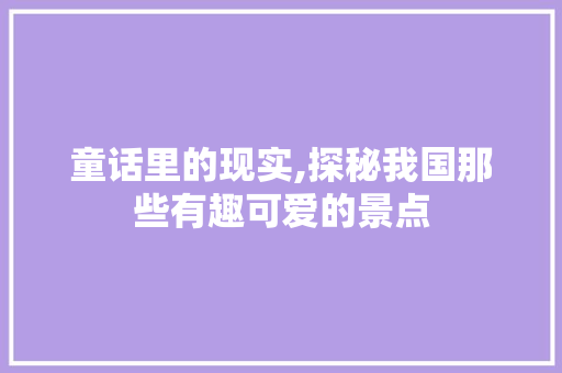 童话里的现实,探秘我国那些有趣可爱的景点