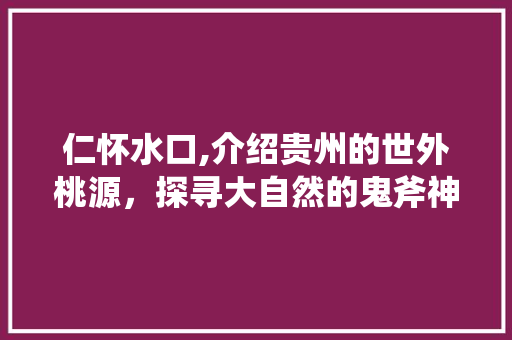 仁怀水口,介绍贵州的世外桃源，探寻大自然的鬼斧神工