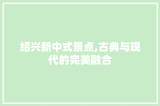 绍兴新中式景点,古典与现代的完美融合