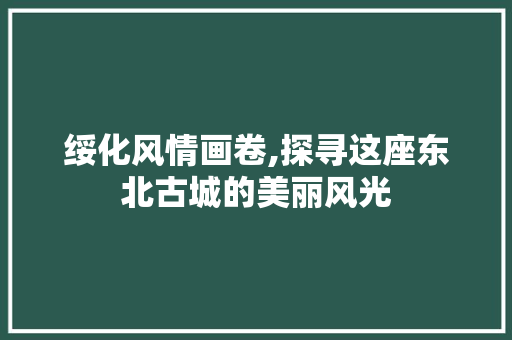 绥化风情画卷,探寻这座东北古城的美丽风光