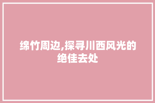 绵竹周边,探寻川西风光的绝佳去处