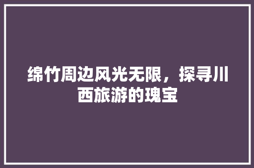 绵竹周边风光无限，探寻川西旅游的瑰宝