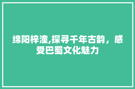 绵阳梓潼,探寻千年古韵，感受巴蜀文化魅力